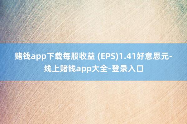赌钱app下载　　每股收益 (EPS)1.41好意思元-线上赌钱app大全-登录入口