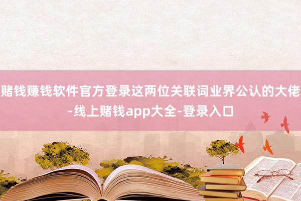 赌钱赚钱软件官方登录这两位关联词业界公认的大佬-线上赌钱app大全-登录入口