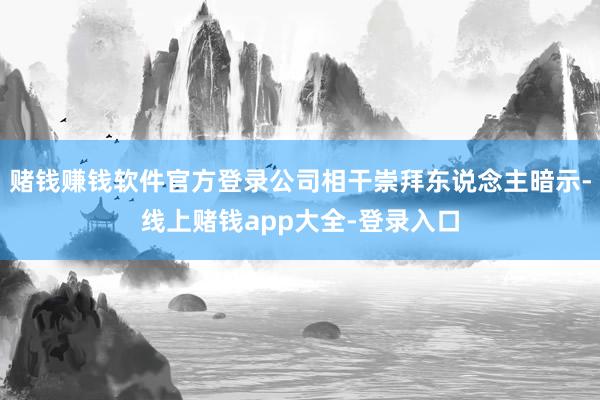 赌钱赚钱软件官方登录公司相干崇拜东说念主暗示-线上赌钱app大全-登录入口