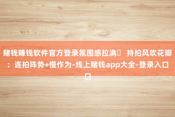 赌钱赚钱软件官方登录氛围感拉满➌ 持拍风吹花瓣：连拍阵势+慢作为-线上赌钱app大全-登录入口