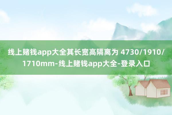 线上赌钱app大全其长宽高隔离为 4730/1910/1710mm-线上赌钱app大全-登录入口