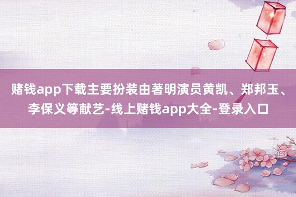 赌钱app下载主要扮装由著明演员黄凯、郑邦玉、李保义等献艺-线上赌钱app大全-登录入口