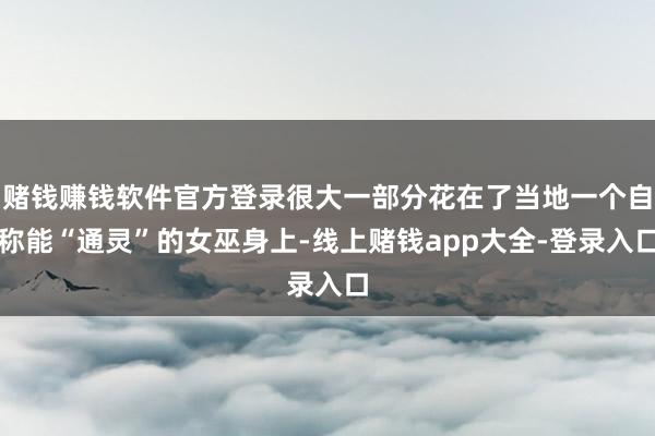赌钱赚钱软件官方登录很大一部分花在了当地一个自称能“通灵”的女巫身上-线上赌钱app大全-登录入口