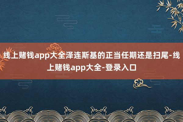 线上赌钱app大全泽连斯基的正当任期还是扫尾-线上赌钱app大全-登录入口