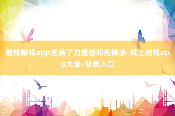 赌钱赚钱app充满了力量感和先锋感-线上赌钱app大全-登录入口