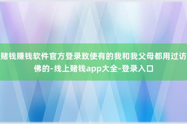 赌钱赚钱软件官方登录致使有的我和我父母都用过访佛的-线上赌钱app大全-登录入口