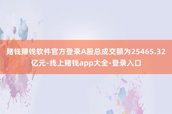 赌钱赚钱软件官方登录A股总成交额为25465.32亿元-线上赌钱app大全-登录入口