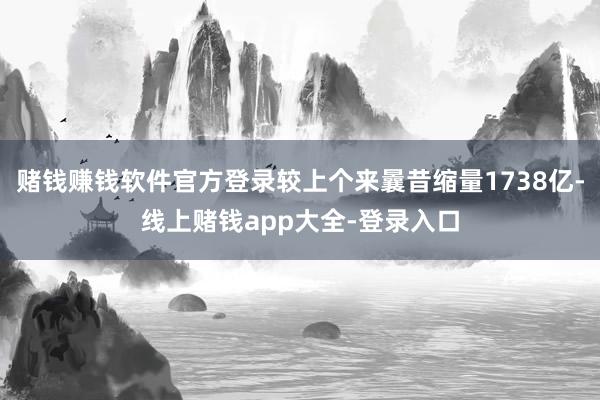 赌钱赚钱软件官方登录较上个来曩昔缩量1738亿-线上赌钱app大全-登录入口