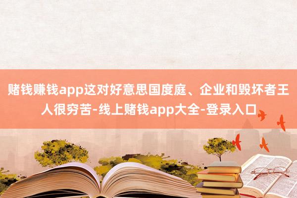 赌钱赚钱app这对好意思国度庭、企业和毁坏者王人很穷苦-线上赌钱app大全-登录入口
