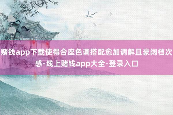 赌钱app下载使得合座色调搭配愈加调解且豪阔档次感-线上赌钱app大全-登录入口