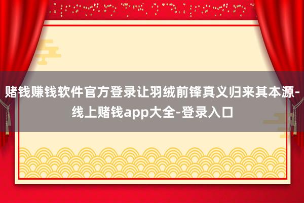 赌钱赚钱软件官方登录让羽绒前锋真义归来其本源-线上赌钱app大全-登录入口