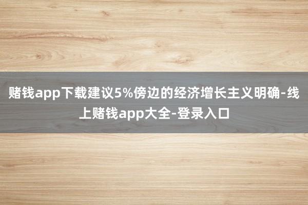 赌钱app下载建议5%傍边的经济增长主义明确-线上赌钱app大全-登录入口