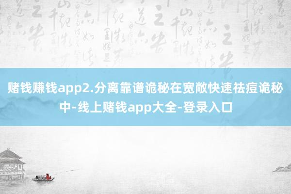 赌钱赚钱app2.分离靠谱诡秘在宽敞快速祛痘诡秘中-线上赌钱app大全-登录入口