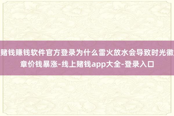 赌钱赚钱软件官方登录为什么雷火放水会导致时光徽章价钱暴涨-线上赌钱app大全-登录入口