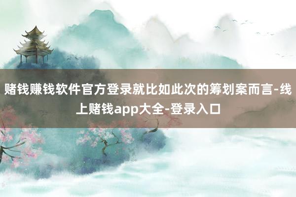 赌钱赚钱软件官方登录就比如此次的筹划案而言-线上赌钱app大全-登录入口