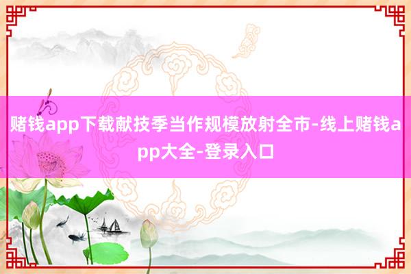 赌钱app下载献技季当作规模放射全市-线上赌钱app大全-登录入口