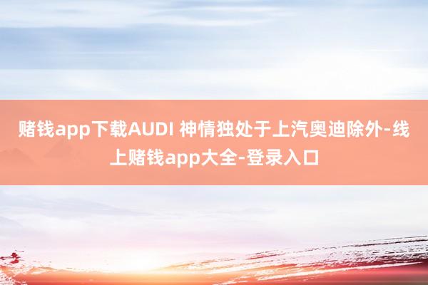 赌钱app下载AUDI 神情独处于上汽奥迪除外-线上赌钱app大全-登录入口