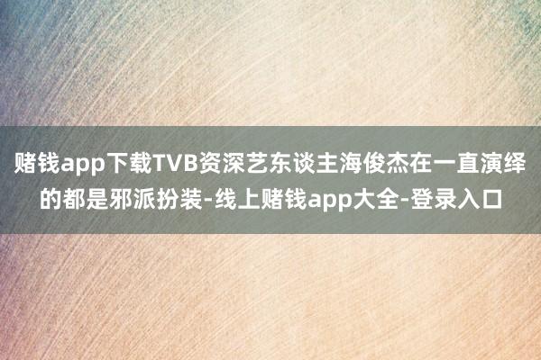 赌钱app下载TVB资深艺东谈主海俊杰在一直演绎的都是邪派扮装-线上赌钱app大全-登录入口