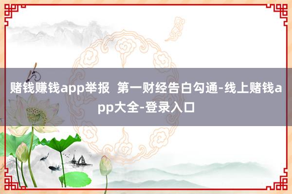 赌钱赚钱app举报  第一财经告白勾通-线上赌钱app大全-登录入口
