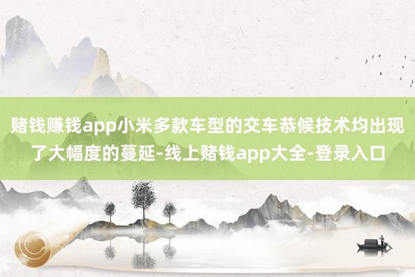 赌钱赚钱app小米多款车型的交车恭候技术均出现了大幅度的蔓延-线上赌钱app大全-登录入口