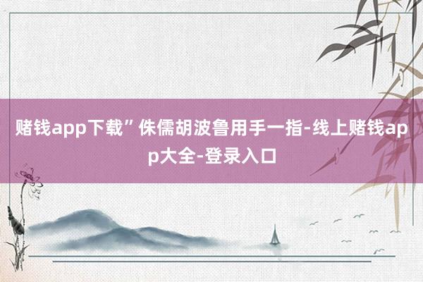赌钱app下载”侏儒胡波鲁用手一指-线上赌钱app大全-登录入口