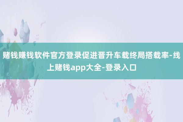 赌钱赚钱软件官方登录促进晋升车载终局搭载率-线上赌钱app大全-登录入口