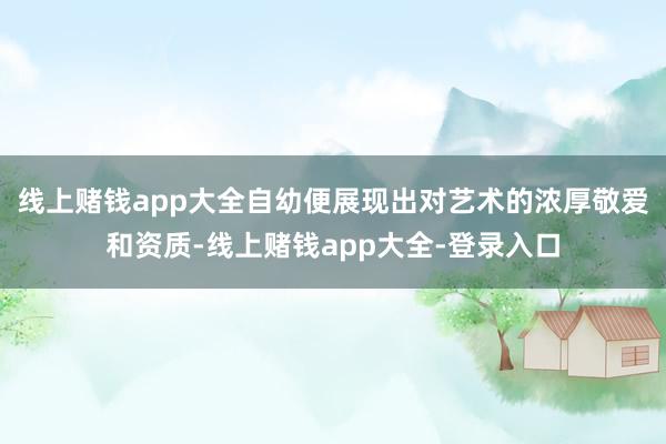 线上赌钱app大全自幼便展现出对艺术的浓厚敬爱和资质-线上赌钱app大全-登录入口