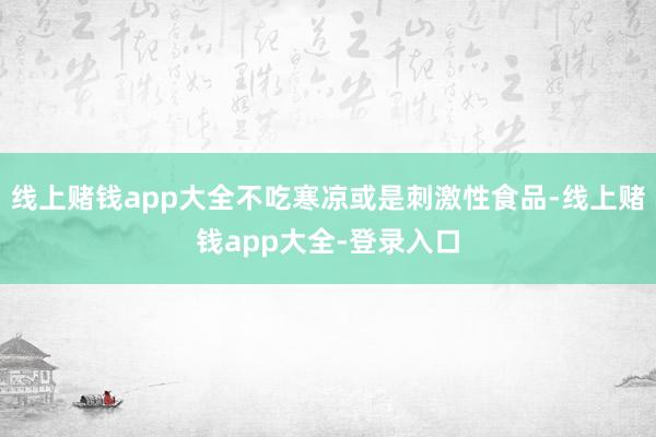 线上赌钱app大全不吃寒凉或是刺激性食品-线上赌钱app大全-登录入口