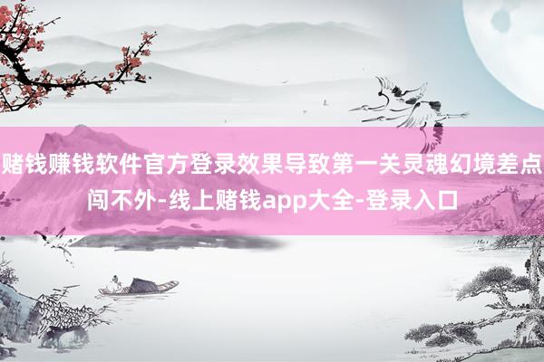 赌钱赚钱软件官方登录效果导致第一关灵魂幻境差点闯不外-线上赌钱app大全-登录入口