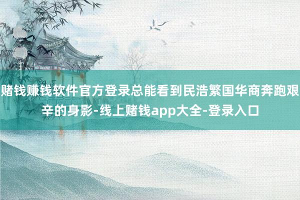 赌钱赚钱软件官方登录总能看到民浩繁国华商奔跑艰辛的身影-线上赌钱app大全-登录入口