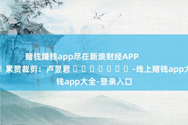 赌钱赚钱app尽在新浪财经APP            						累赘裁剪：卢昱君 							-线上赌钱app大全-登录入口