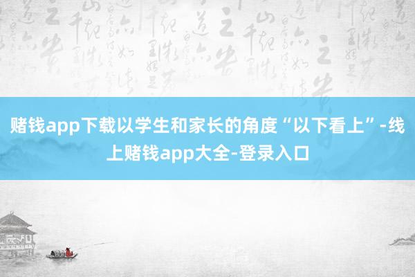 赌钱app下载以学生和家长的角度“以下看上”-线上赌钱app大全-登录入口