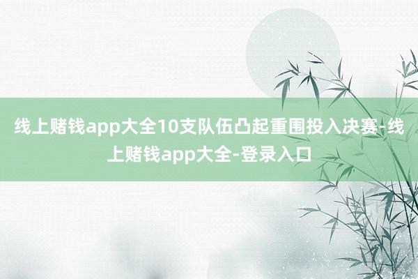 线上赌钱app大全10支队伍凸起重围投入决赛-线上赌钱app大全-登录入口