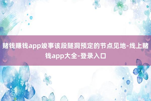 赌钱赚钱app竣事该段隧洞预定的节点见地-线上赌钱app大全-登录入口