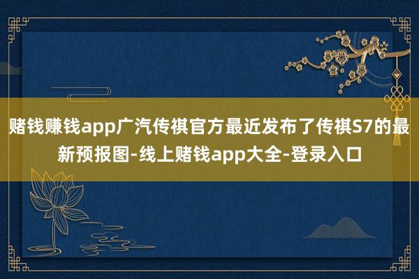 赌钱赚钱app广汽传祺官方最近发布了传祺S7的最新预报图-线上赌钱app大全-登录入口