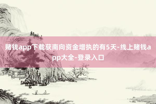 赌钱app下载获南向资金增执的有5天-线上赌钱app大全-登录入口
