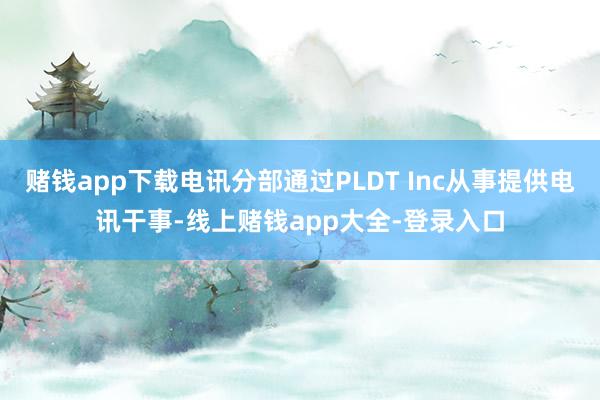 赌钱app下载电讯分部通过PLDT Inc从事提供电讯干事-线上赌钱app大全-登录入口