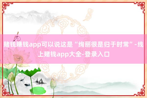 赌钱赚钱app可以说这是“绚丽很是归于时常”-线上赌钱app大全-登录入口