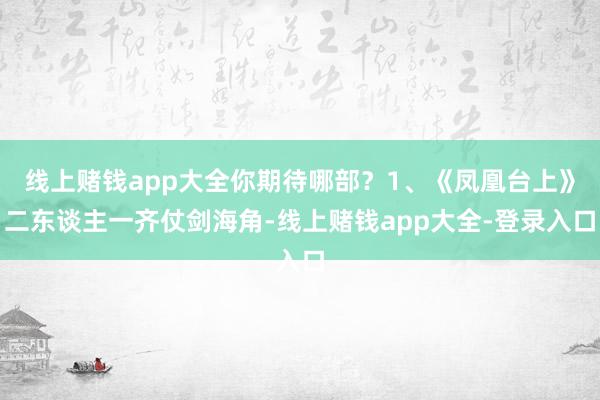 线上赌钱app大全你期待哪部？1、《凤凰台上》二东谈主一齐仗剑海角-线上赌钱app大全-登录入口