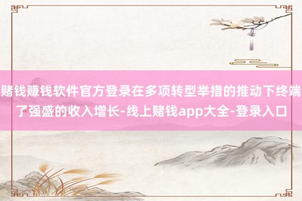 赌钱赚钱软件官方登录在多项转型举措的推动下终端了强盛的收入增长-线上赌钱app大全-登录入口