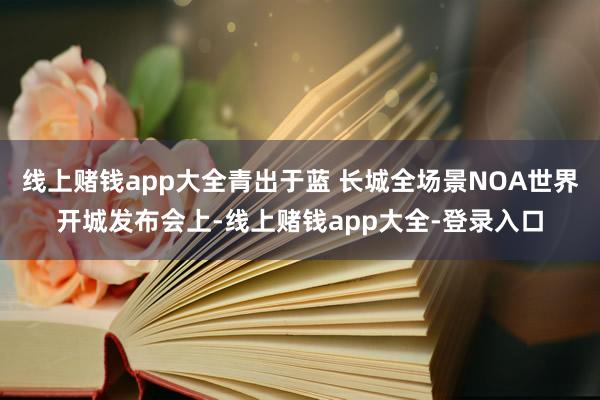 线上赌钱app大全青出于蓝 长城全场景NOA世界开城发布会上-线上赌钱app大全-登录入口