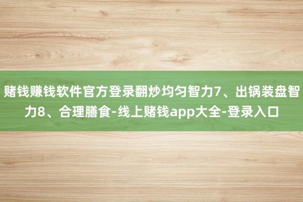 赌钱赚钱软件官方登录翻炒均匀智力7、出锅装盘智力8、合理膳食-线上赌钱app大全-登录入口