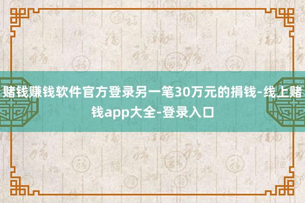 赌钱赚钱软件官方登录另一笔30万元的捐钱-线上赌钱app大全-登录入口
