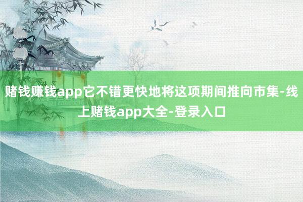 赌钱赚钱app它不错更快地将这项期间推向市集-线上赌钱app大全-登录入口