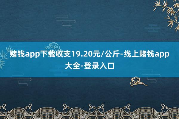 赌钱app下载收支19.20元/公斤-线上赌钱app大全-登录入口