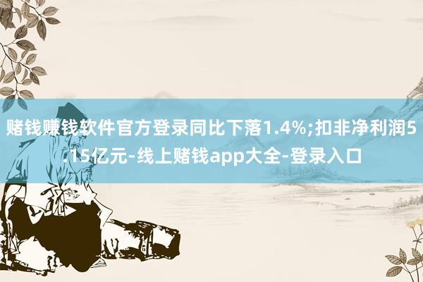 赌钱赚钱软件官方登录同比下落1.4%;扣非净利润5.15亿元-线上赌钱app大全-登录入口