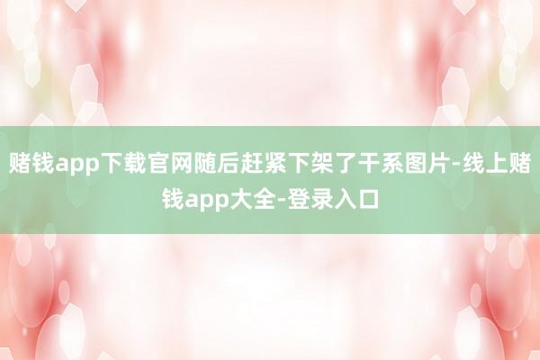 赌钱app下载官网随后赶紧下架了干系图片-线上赌钱app大全-登录入口