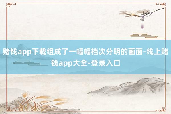 赌钱app下载组成了一幅幅档次分明的画面-线上赌钱app大全-登录入口