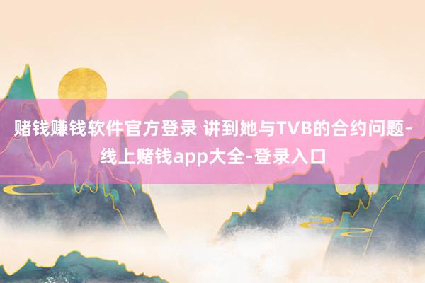赌钱赚钱软件官方登录 讲到她与TVB的合约问题-线上赌钱app大全-登录入口