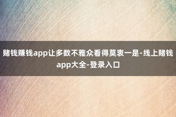 赌钱赚钱app让多数不雅众看得莫衷一是-线上赌钱app大全-登录入口